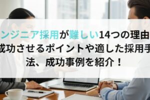 エンジニア採用が難しい14つの理由｜成功させるポイントや適した採用手法、成功事例を紹介！